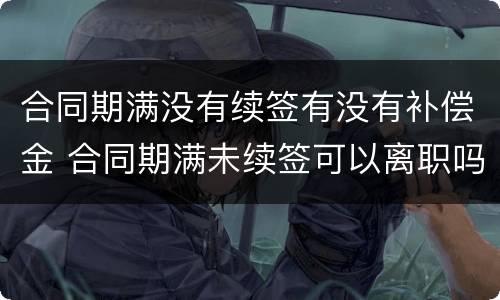 合同期满没有续签有没有补偿金 合同期满未续签可以离职吗