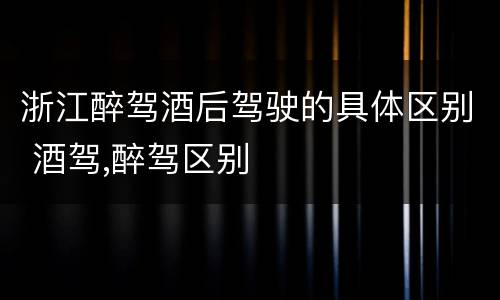 浙江醉驾酒后驾驶的具体区别 酒驾,醉驾区别