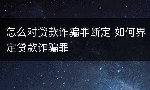 怎么对贷款诈骗罪断定 如何界定贷款诈骗罪