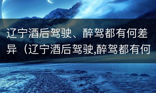 辽宁酒后驾驶、醉驾都有何差异（辽宁酒后驾驶,醉驾都有何差异处罚）