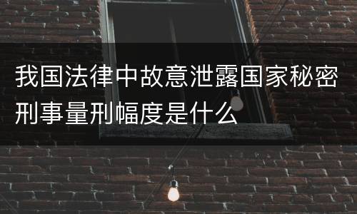 我国法律中故意泄露国家秘密刑事量刑幅度是什么