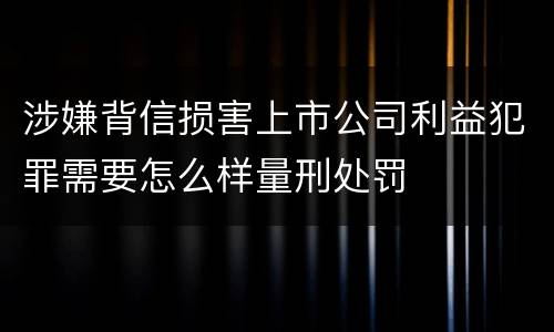 涉嫌背信损害上市公司利益犯罪需要怎么样量刑处罚