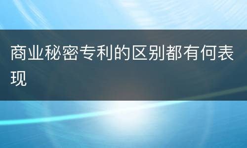 商业秘密专利的区别都有何表现