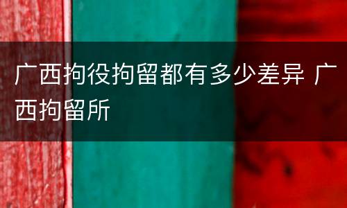 广西拘役拘留都有多少差异 广西拘留所