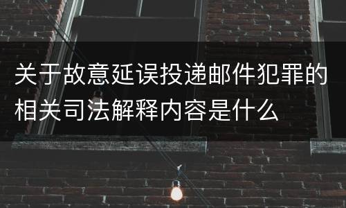 关于故意延误投递邮件犯罪的相关司法解释内容是什么