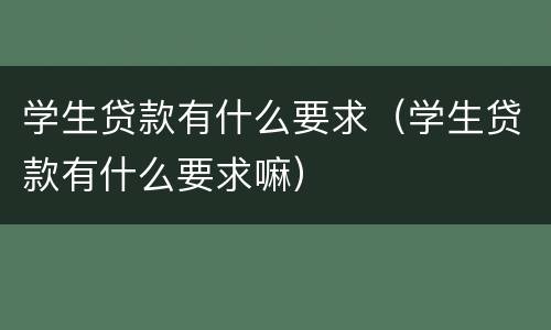 学生贷款有什么要求（学生贷款有什么要求嘛）