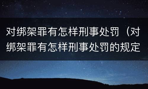 对绑架罪有怎样刑事处罚（对绑架罪有怎样刑事处罚的规定）