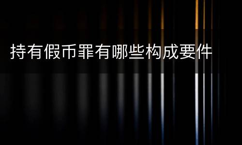 持有假币罪有哪些构成要件