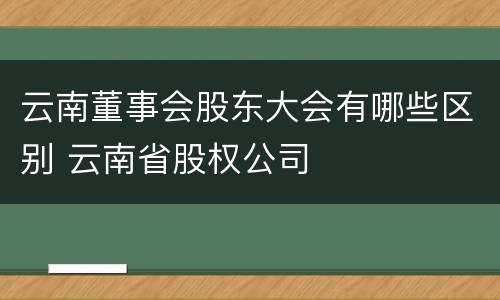 云南董事会股东大会有哪些区别 云南省股权公司