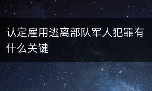 认定雇用逃离部队军人犯罪有什么关键