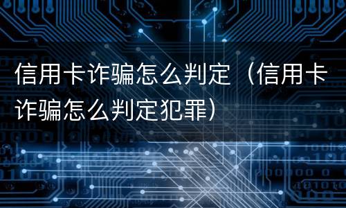 信用卡诈骗怎么判定（信用卡诈骗怎么判定犯罪）