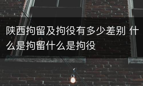 陕西拘留及拘役有多少差别 什么是拘留什么是拘役