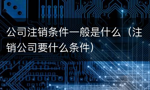 公司注销条件一般是什么（注销公司要什么条件）