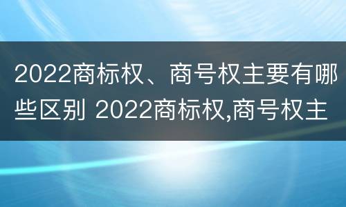2022商标权、商号权主要有哪些区别 2022商标权,商号权主要有哪些区别呢
