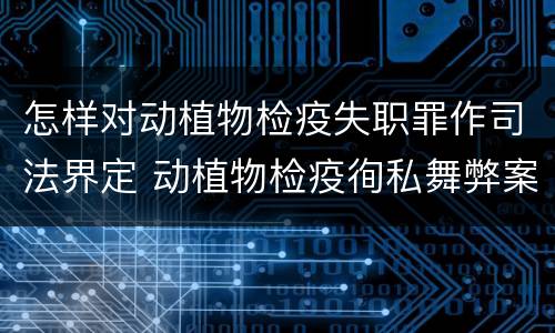 怎样对动植物检疫失职罪作司法界定 动植物检疫徇私舞弊案