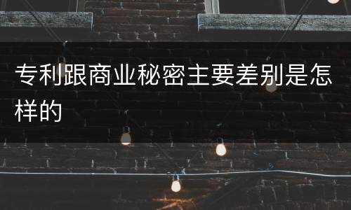 专利跟商业秘密主要差别是怎样的