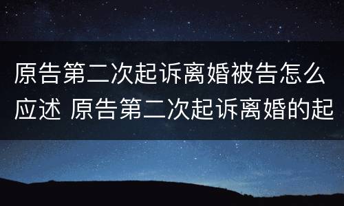 原告第二次起诉离婚被告怎么应述 原告第二次起诉离婚的起止时间