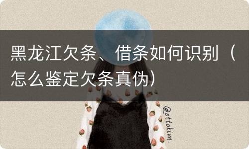 黑龙江欠条、借条如何识别（怎么鉴定欠条真伪）