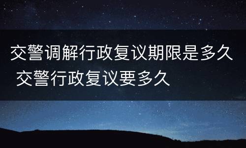 交警调解行政复议期限是多久 交警行政复议要多久