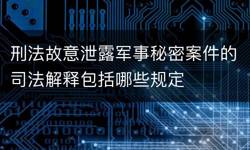 刑法故意泄露军事秘密案件的司法解释包括哪些规定
