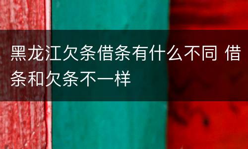 黑龙江欠条借条有什么不同 借条和欠条不一样