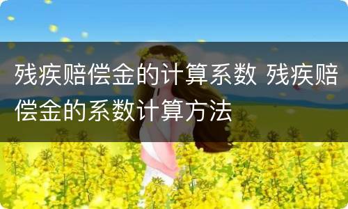 残疾赔偿金的计算系数 残疾赔偿金的系数计算方法