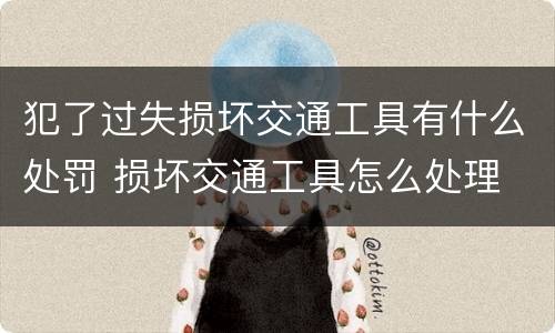犯了过失损坏交通工具有什么处罚 损坏交通工具怎么处理