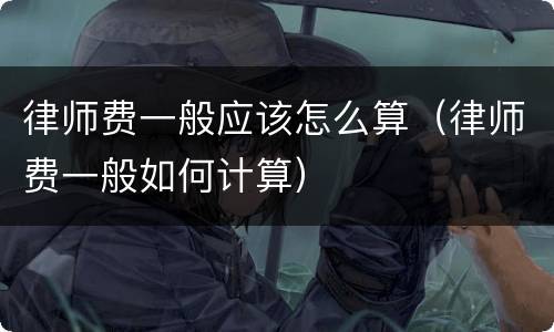 律师费一般应该怎么算（律师费一般如何计算）