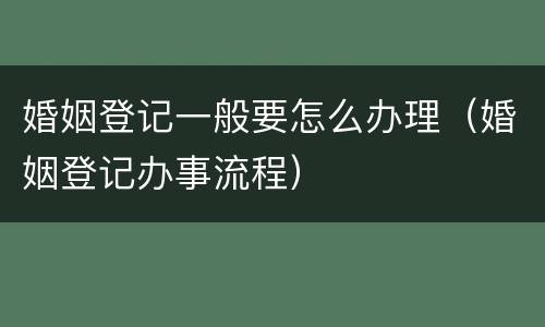 婚姻登记一般要怎么办理（婚姻登记办事流程）