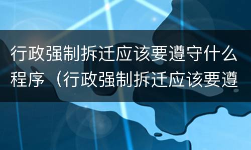 行政强制拆迁应该要遵守什么程序（行政强制拆迁应该要遵守什么程序呢）