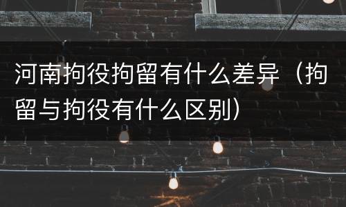 河南拘役拘留有什么差异（拘留与拘役有什么区别）