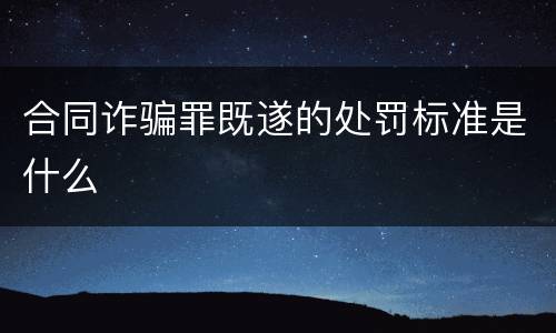 合同诈骗罪既遂的处罚标准是什么
