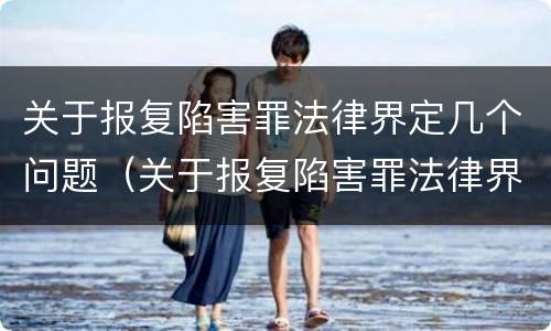 关于报复陷害罪法律界定几个问题（关于报复陷害罪法律界定几个问题的解释）