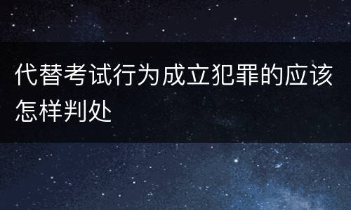 代替考试行为成立犯罪的应该怎样判处
