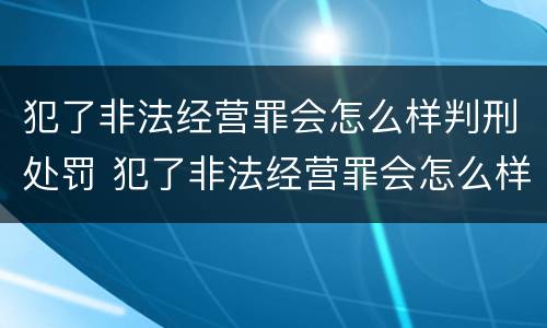 犯了非法经营罪会怎么样判刑处罚 犯了非法经营罪会怎么样判刑处罚吗