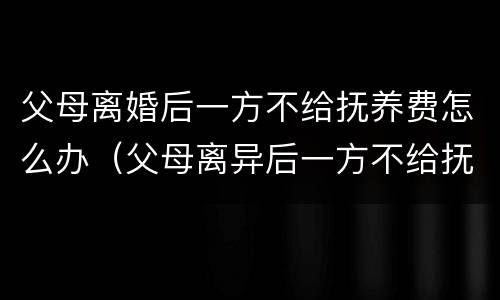 父母离婚后一方不给抚养费怎么办（父母离异后一方不给抚养费）