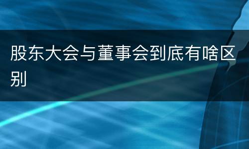 股东大会与董事会到底有啥区别