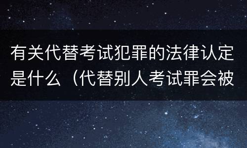 有关代替考试犯罪的法律认定是什么（代替别人考试罪会被禁考么）