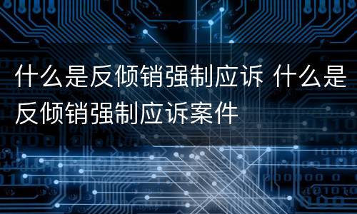 什么是反倾销强制应诉 什么是反倾销强制应诉案件