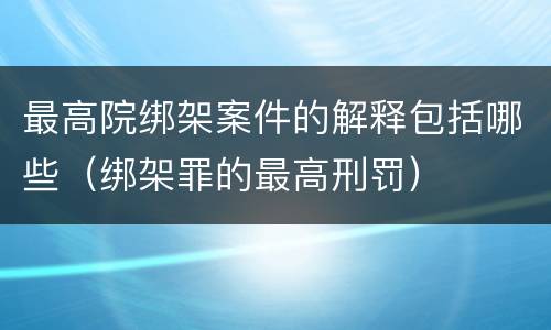 最高院绑架案件的解释包括哪些（绑架罪的最高刑罚）