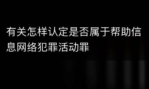 有关怎样认定是否属于帮助信息网络犯罪活动罪