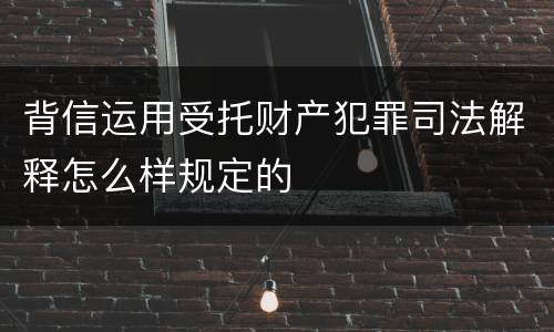 背信运用受托财产犯罪司法解释怎么样规定的