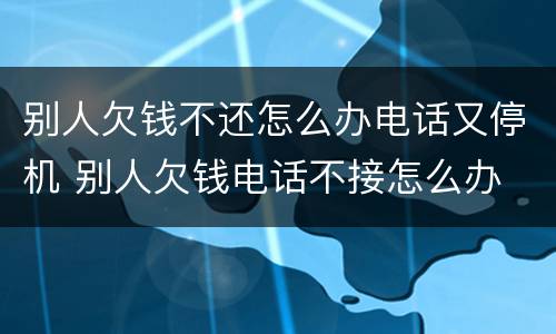 别人欠钱不还怎么办电话又停机 别人欠钱电话不接怎么办