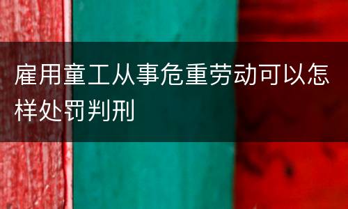 雇用童工从事危重劳动可以怎样处罚判刑