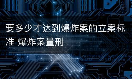 要多少才达到爆炸案的立案标准 爆炸案量刑