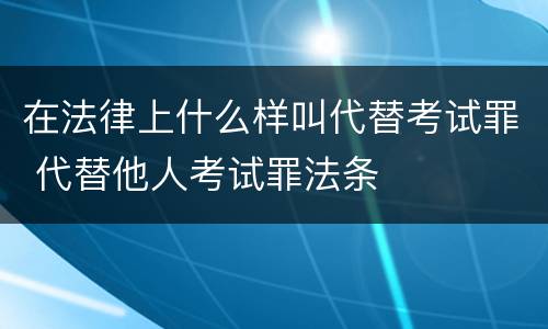 在法律上什么样叫代替考试罪 代替他人考试罪法条