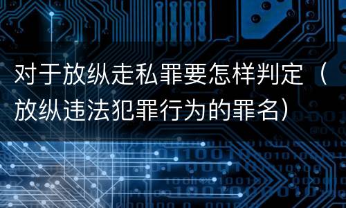 对于放纵走私罪要怎样判定（放纵违法犯罪行为的罪名）