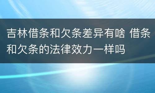 吉林借条和欠条差异有啥 借条和欠条的法律效力一样吗