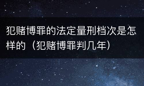 犯赌博罪的法定量刑档次是怎样的（犯赌博罪判几年）
