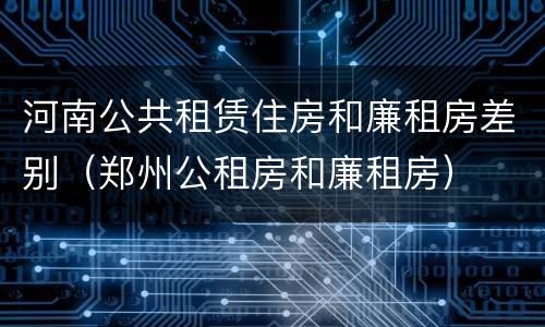 河南公共租赁住房和廉租房差别（郑州公租房和廉租房）